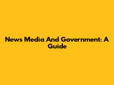 News Media And Government: A Guide
