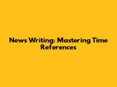 News Writing: Mastering Time References