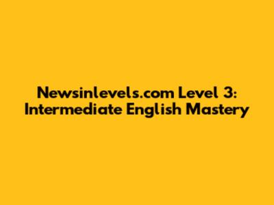 Newsinlevels.com Level 3: Intermediate English Mastery