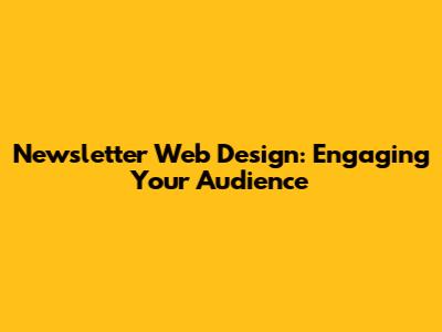 Newsletter Web Design: Engaging Your Audience