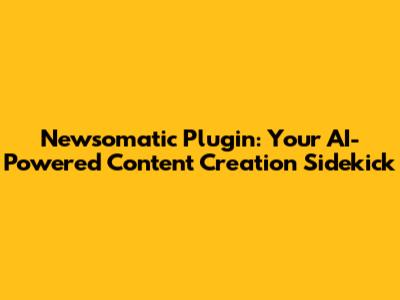 Newsomatic Plugin: Your AI-Powered Content Creation Sidekick