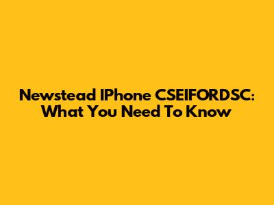 Newstead IPhone CSEIFORDSC: What You Need To Know