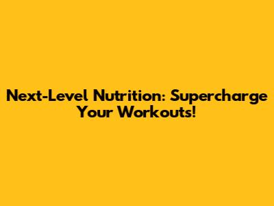 Next-Level Nutrition: Supercharge Your Workouts!