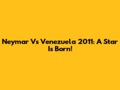 Neymar Vs Venezuela 2011: A Star Is Born!