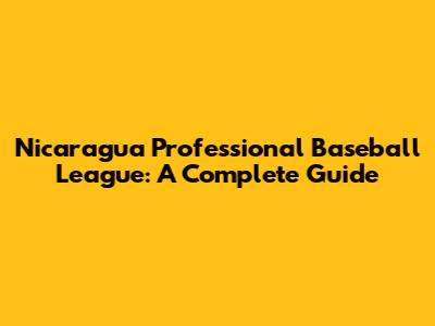Nicaragua Professional Baseball League: A Complete Guide