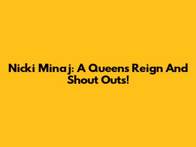 Nicki Minaj: A Queen's Reign And Shout Outs!
