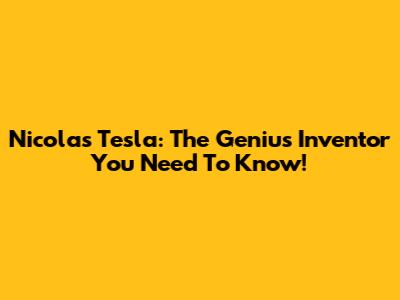 Nicolas Tesla: The Genius Inventor You Need To Know!