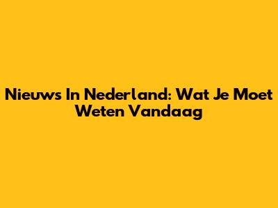 Nieuws In Nederland: Wat Je Moet Weten Vandaag