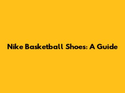 Nike Basketball Shoes: A Guide