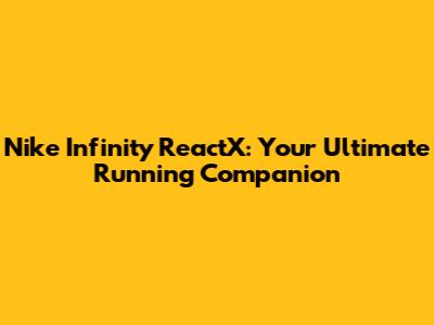 Nike Infinity ReactX: Your Ultimate Running Companion