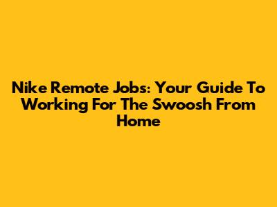Nike Remote Jobs: Your Guide To Working For The Swoosh From Home