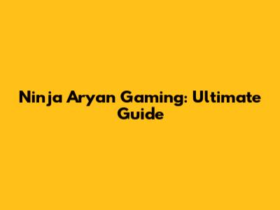 Ninja Aryan Gaming: Ultimate Guide