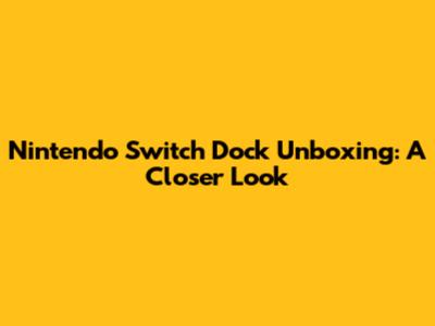 Nintendo Switch Dock Unboxing: A Closer Look