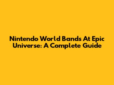 Nintendo World Bands At Epic Universe: A Complete Guide