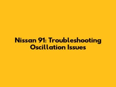 Nissan 91: Troubleshooting Oscillation Issues