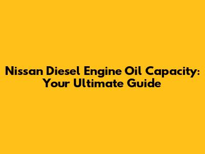 Nissan Diesel Engine Oil Capacity: Your Ultimate Guide
