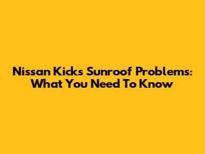 Nissan Kicks Sunroof Problems: What You Need To Know