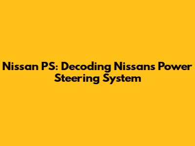 Nissan PS: Decoding Nissan's Power Steering System