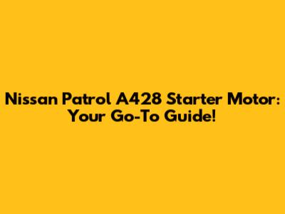 Nissan Patrol A428 Starter Motor: Your Go-To Guide!