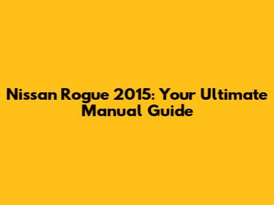 Nissan Rogue 2015: Your Ultimate Manual Guide