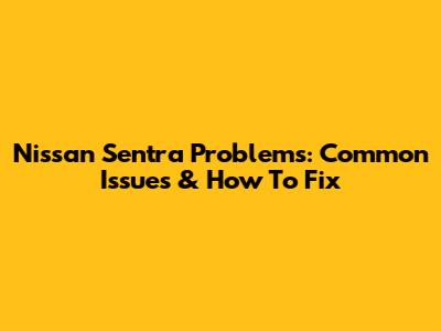 Nissan Sentra Problems: Common Issues & How To Fix