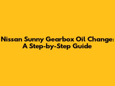 Nissan Sunny Gearbox Oil Change: A Step-by-Step Guide