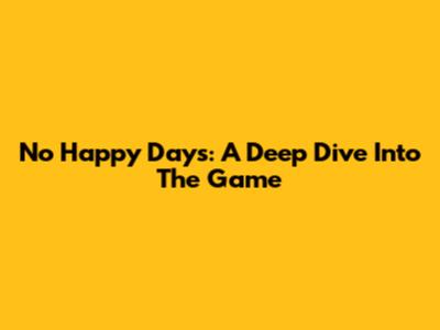 No Happy Days: A Deep Dive Into The Game