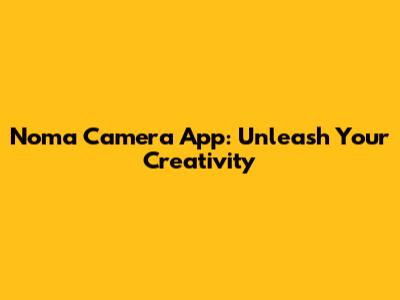 Noma Camera App: Unleash Your Creativity