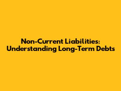 Non-Current Liabilities: Understanding Long-Term Debts