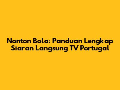 Nonton Bola: Panduan Lengkap Siaran Langsung TV Portugal