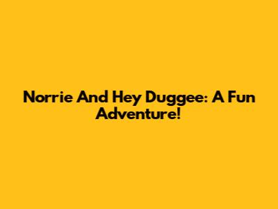 Norrie And Hey Duggee: A Fun Adventure!