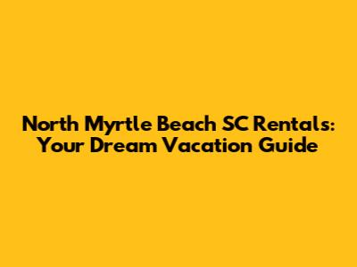 North Myrtle Beach SC Rentals: Your Dream Vacation Guide
