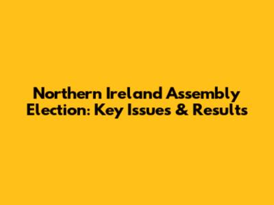 Northern Ireland Assembly Election: Key Issues & Results