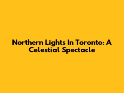 Northern Lights In Toronto: A Celestial Spectacle