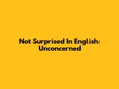 Not Surprised In English: Unconcerned