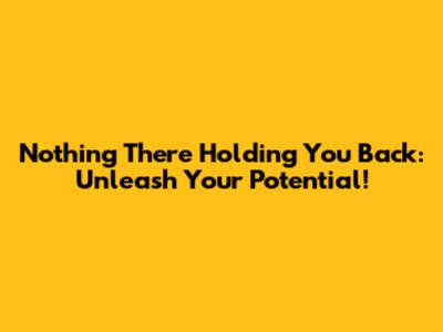 Nothing There Holding You Back: Unleash Your Potential!