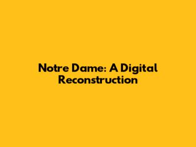 Notre Dame: A Digital Reconstruction
