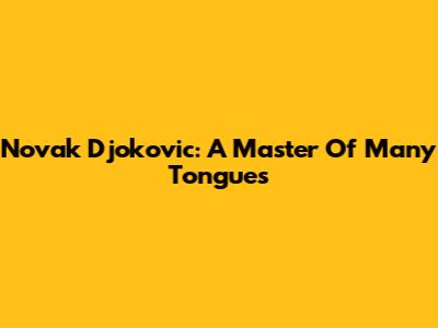 Novak Djokovic: A Master Of Many Tongues