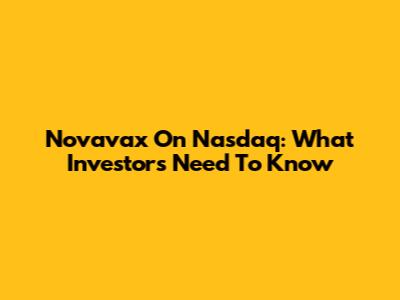 Novavax On Nasdaq: What Investors Need To Know
