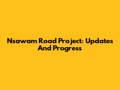 Nsawam Road Project: Updates And Progress