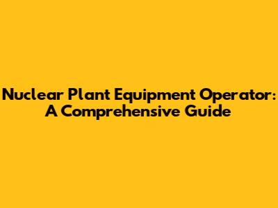 Nuclear Plant Equipment Operator: A Comprehensive Guide