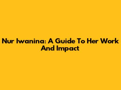 Nur Iwanina: A Guide To Her Work And Impact