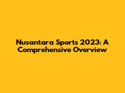 Nusantara Sports 2023: A Comprehensive Overview