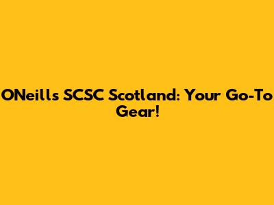 O'Neills SCSC Scotland: Your Go-To Gear!