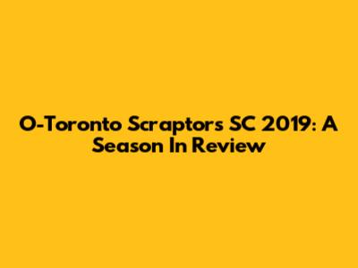 O-Toronto Scraptors SC 2019: A Season In Review