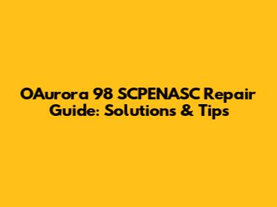 OAurora 98 SCPENASC Repair Guide: Solutions & Tips