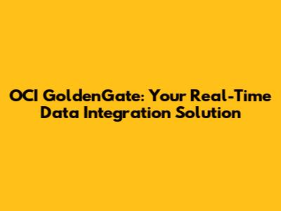 OCI GoldenGate: Your Real-Time Data Integration Solution