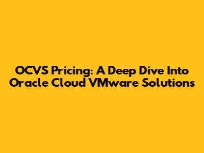 OCVS Pricing: A Deep Dive Into Oracle Cloud VMware Solutions