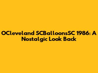 OCleveland SCBalloonsSC 1986: A Nostalgic Look Back