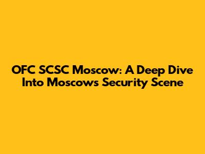 OFC SCSC Moscow: A Deep Dive Into Moscow's Security Scene